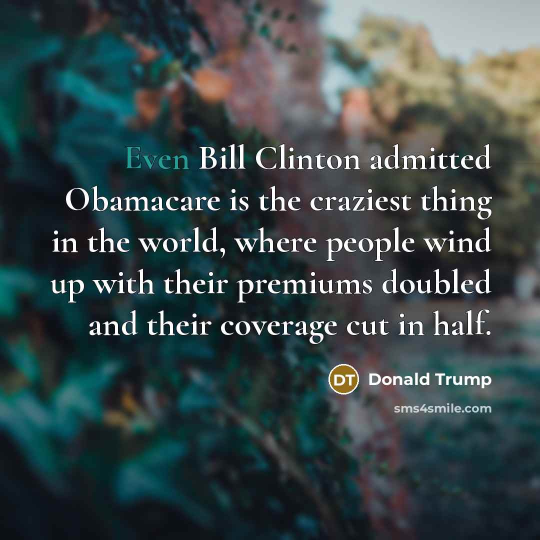 “Even Bill Clinton admitted Obamacare is the craziest thing in the world, where people wind up with their premiums doubled and their coverage cut in half.” quote by Donald Trump