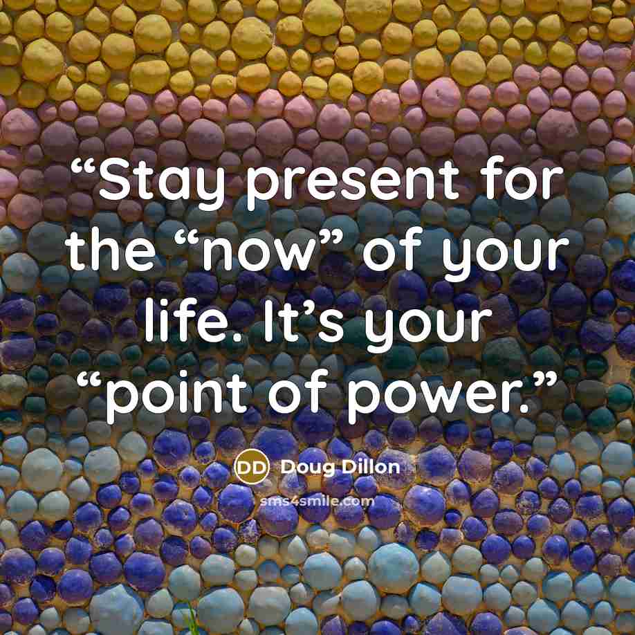 “Stay present for the “now” of your life. It’s your “point of power.” quote by Doug Dillon