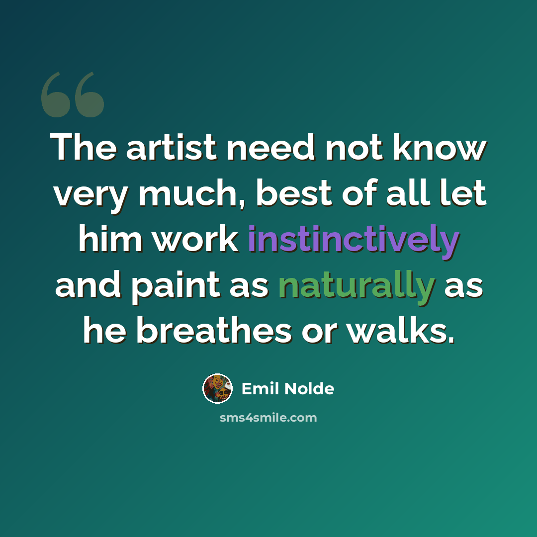 “The artist need not know very much, best of all let him work instinctively and paint as naturally as he breathes or walks.” quote by Emil Nolde
