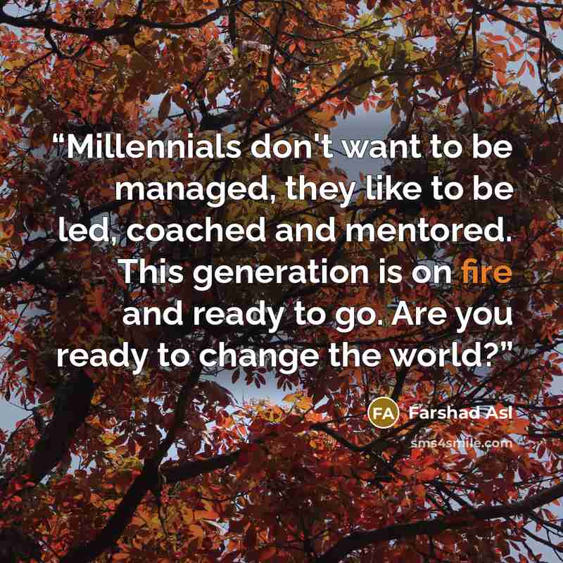 “Millennials don't want to be managed, they like to be led, coached and mentored. This generation is on fire and ready to go. Are you ready to change the world?” quote by Farshad Asl