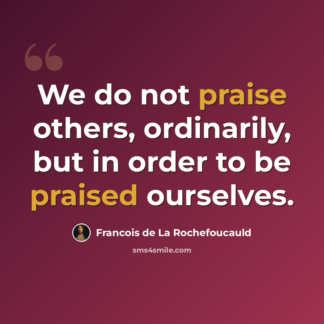 “We do not praise others, ordinarily, but in order to be praised ourselves.” quote by Francois de La Rochefoucauld