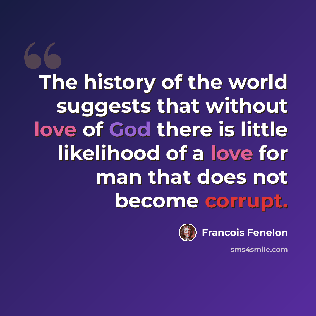 “The history of the world suggests that without love of God there is little likelihood of a love for man that does not become corrupt.” quote by Francois Fenelon