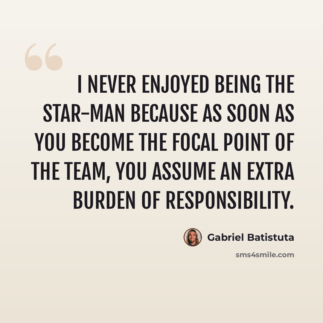 “I never enjoyed being the star-man because as soon as you become the focal point of the team, you assume an extra burden of responsibility.” quote by Gabriel Batistuta