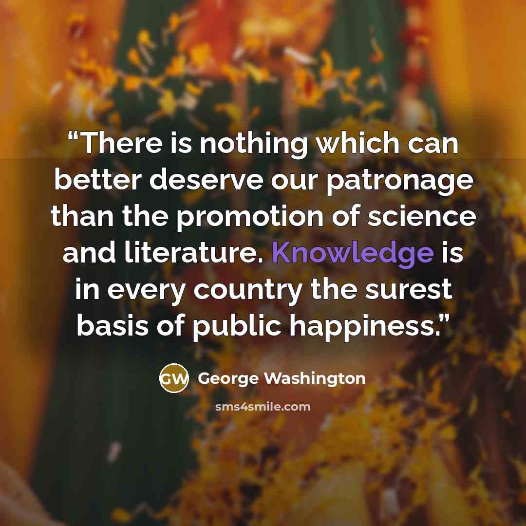 “There is nothing which can better deserve our patronage than the promotion of science and literature. Knowledge is in every country the surest basis of public happiness.” quote by George Washington