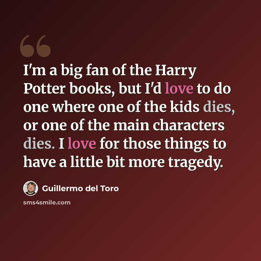 “I'm a big fan of the Harry Potter books, but I'd love to do one where one of the kids dies, or one of the main characters dies. I love for those things to have a little bit more tragedy.” quote by Guillermo del Toro