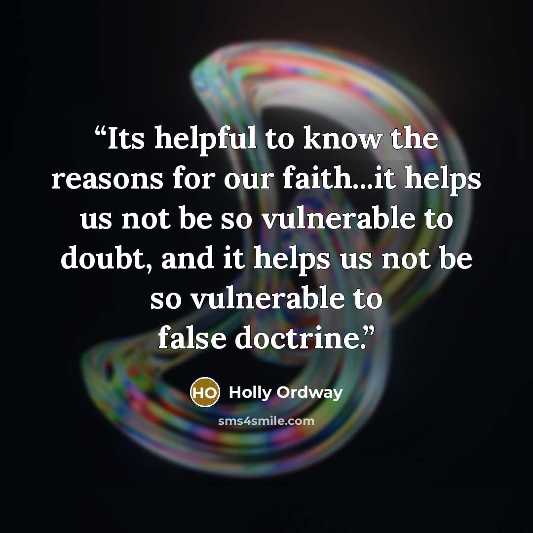 “Its helpful to know the reasons for our faith...it helps us not be so vulnerable to doubt, and it helps us not be so vulnerable to false doctrine.” quote by Holly Ordway