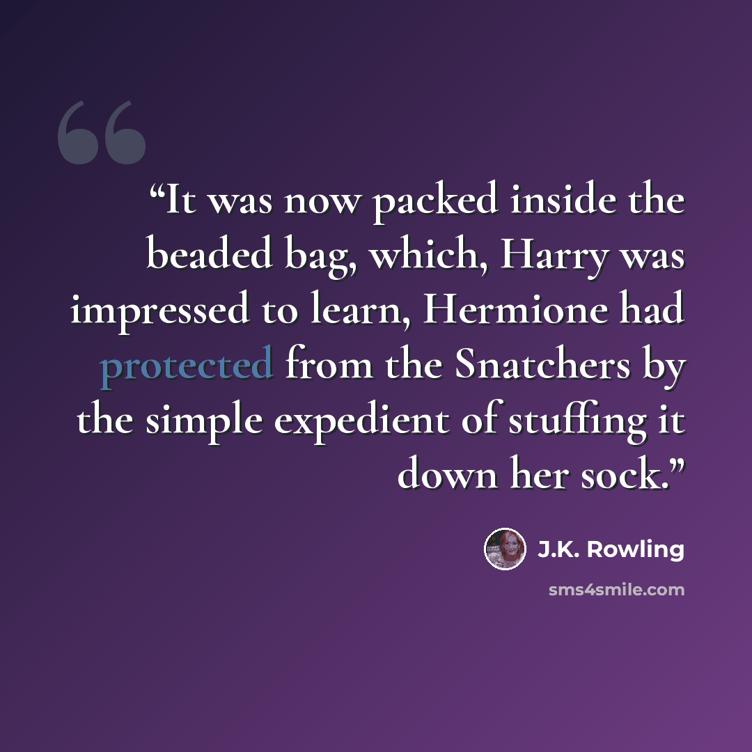 “It was now packed inside the beaded bag, which, Harry was impressed to learn, Hermione had protected from the Snatchers by the simple expedient of stuffing it down her sock.” quote by J.K. Rowling