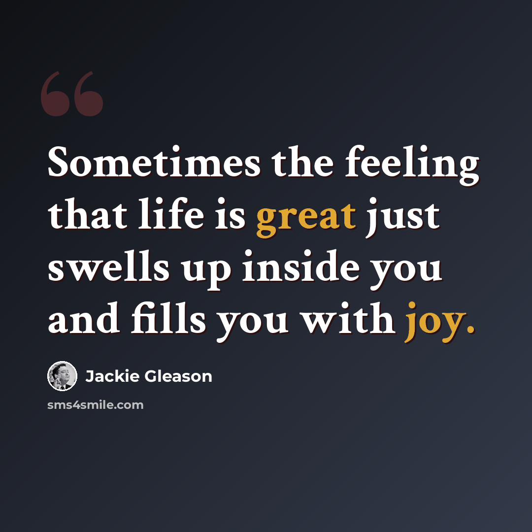 “Sometimes the feeling that life is great just swells up inside you and fills you with joy.” quote by Jackie Gleason