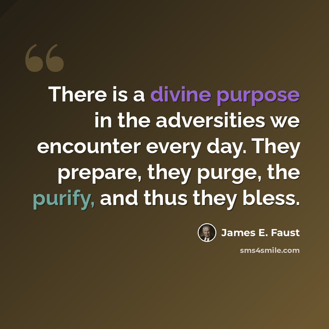 “There is a divine purpose in the adversities we encounter every day. They prepare, they purge, the purify, and thus they bless.” quote by James E. Faust