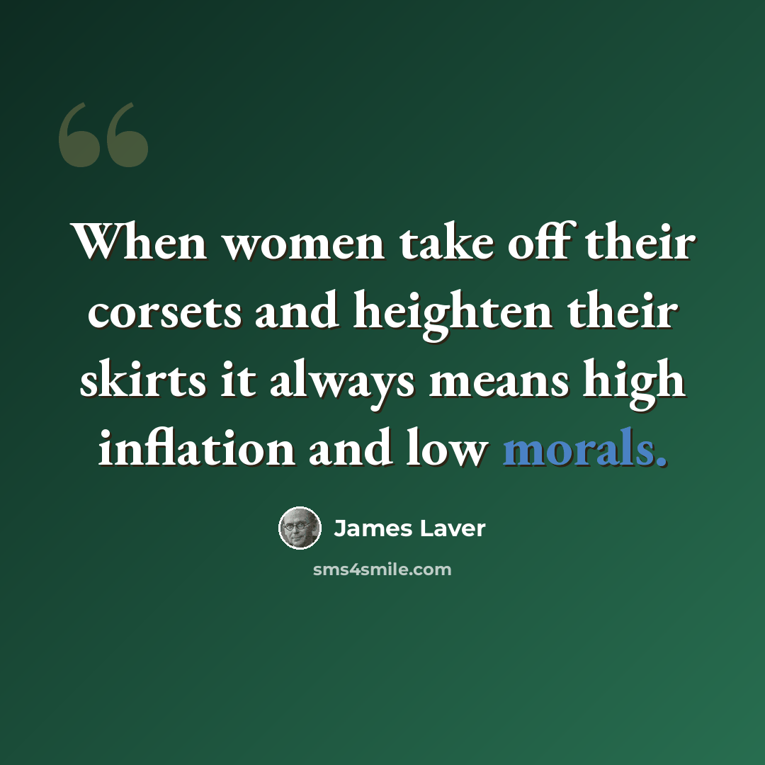 “When women take off their corsets and heighten their skirts it always means high inflation and low morals.” quote by James Laver