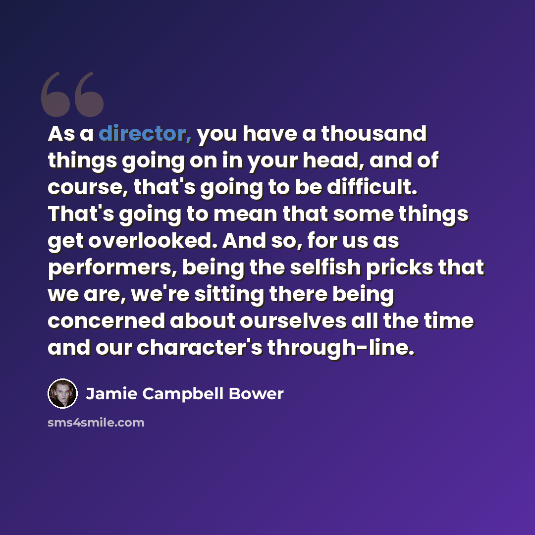 “As a director, you have a thousand things going on in your head, and of course, that's going to be difficult. That's going to mean that some things get overlooked. And so, for us as performers, being the selfish pricks that we are, we're sitting there being concerned about ourselves all the time…” quote by Jamie Campbell Bower