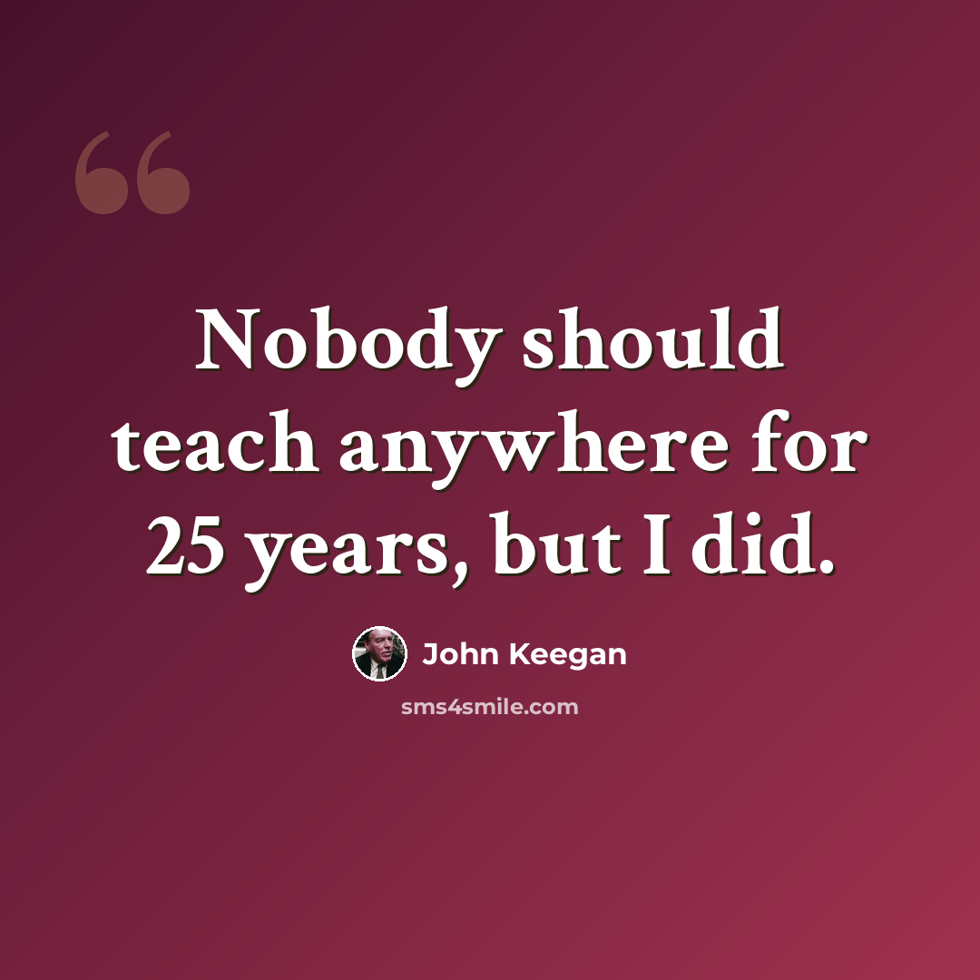 “Nobody should teach anywhere for 25 years, but I did.” quote by John Keegan