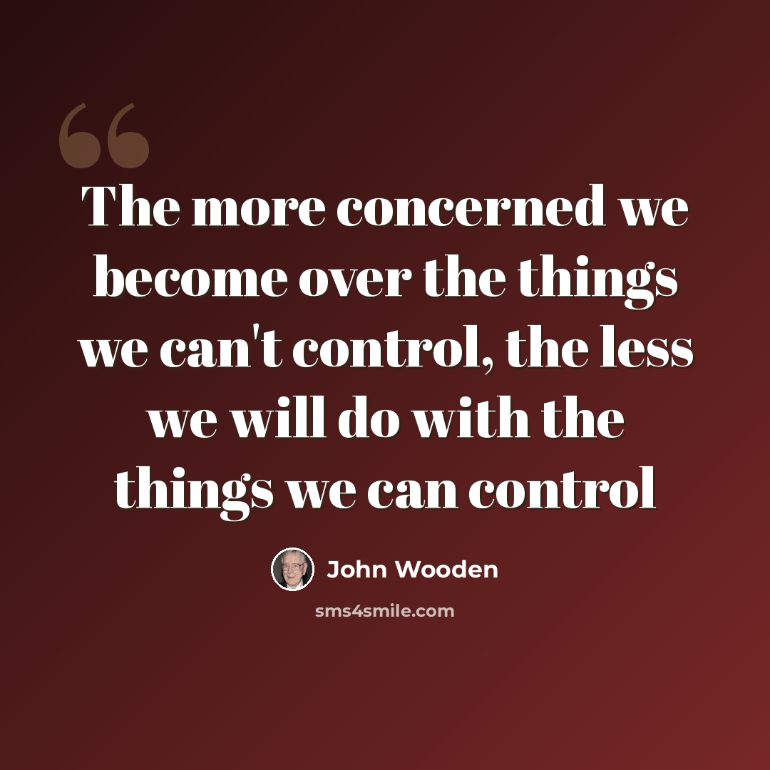 “The more concerned we become over the things we can't control, the less we will do with the things we can control” quote by John Wooden