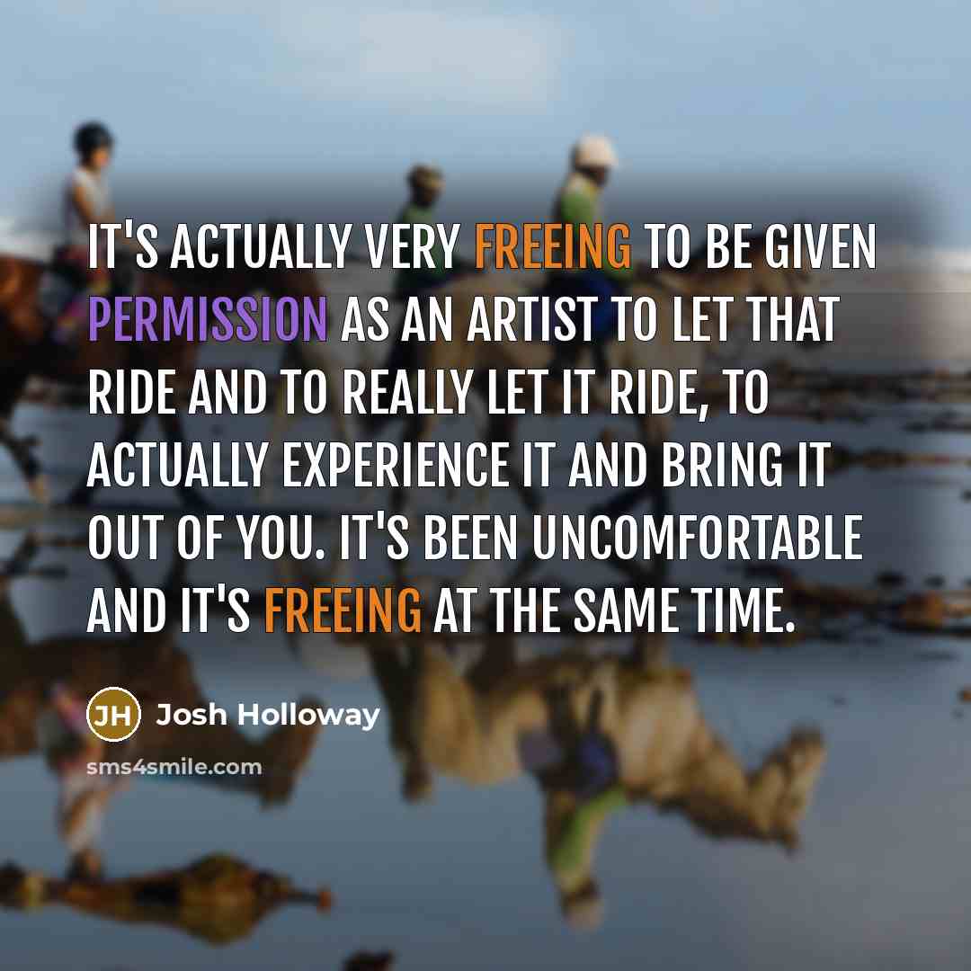 “It's actually very freeing to be given permission as an artist to let that ride and to really let it ride, to actually experience it and bring it out of you. It's been uncomfortable and it's freeing at the same time.” quote by Josh Holloway