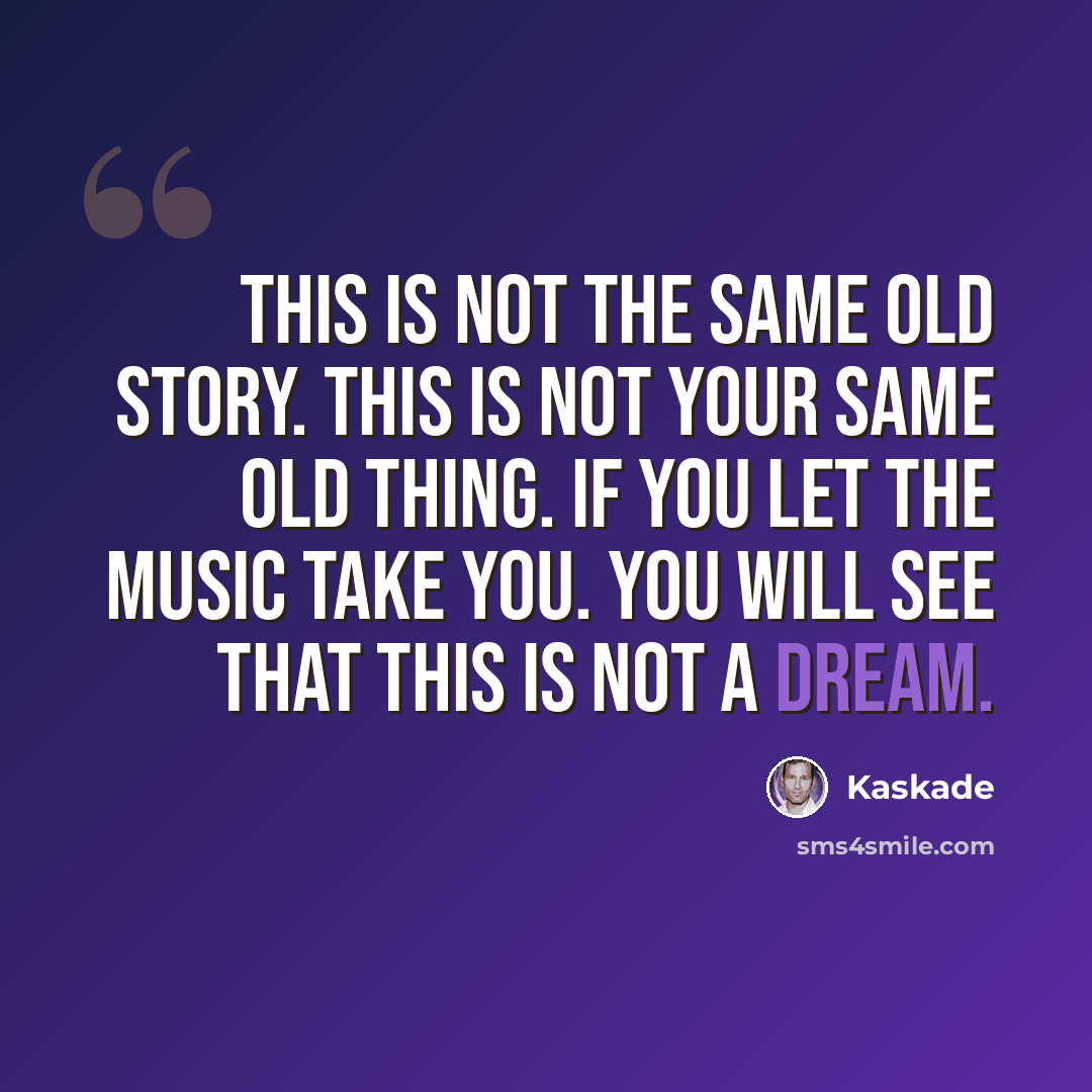 “This is not the same old story. This is not your same old thing. If you let the music take you. You will see that this is not a dream.” quote by Kaskade