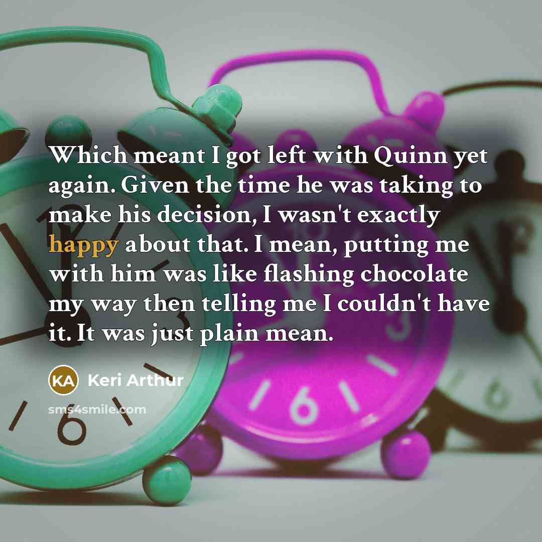 “Which meant I got left with Quinn yet again. Given the time he was taking to make his decision, I wasn't exactly happy about that. I mean, putting me with him was like flashing chocolate my way then telling me I couldn't have it. It was just plain mean.” quote by Keri Arthur