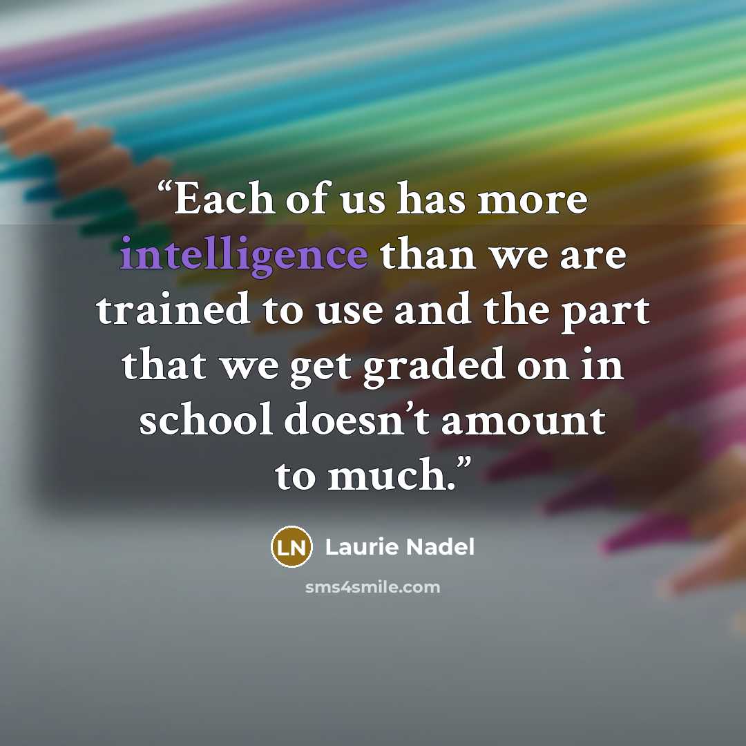 “Each of us has more intelligence than we are trained to use and the part that we get graded on in school doesn’t amount to much.” quote by Laurie Nadel