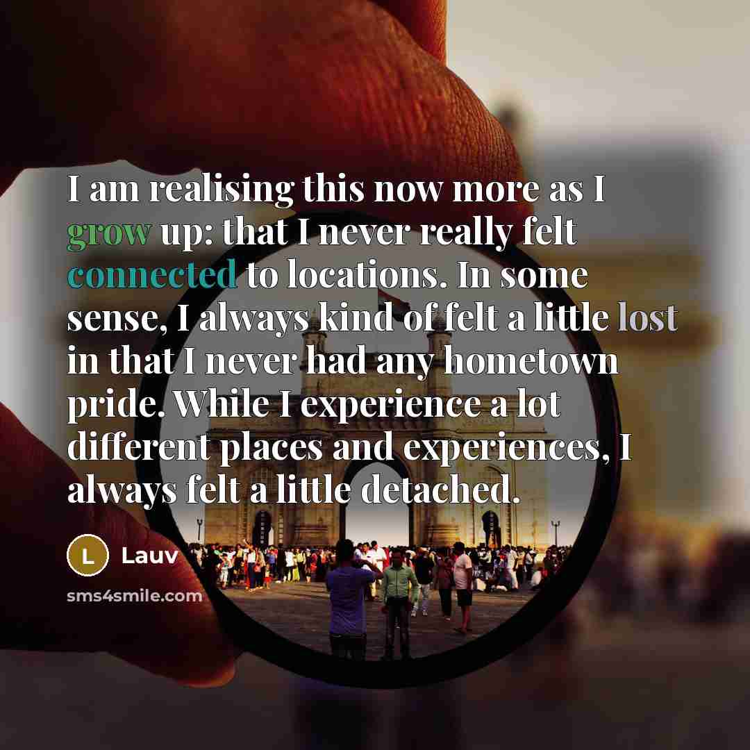 “I am realising this now more as I grow up: that I never really felt connected to locations. In some sense, I always kind of felt a little lost in that I never had any hometown pride. While I experience a lot different places and experiences, I always felt a little detached.” quote by Lauv