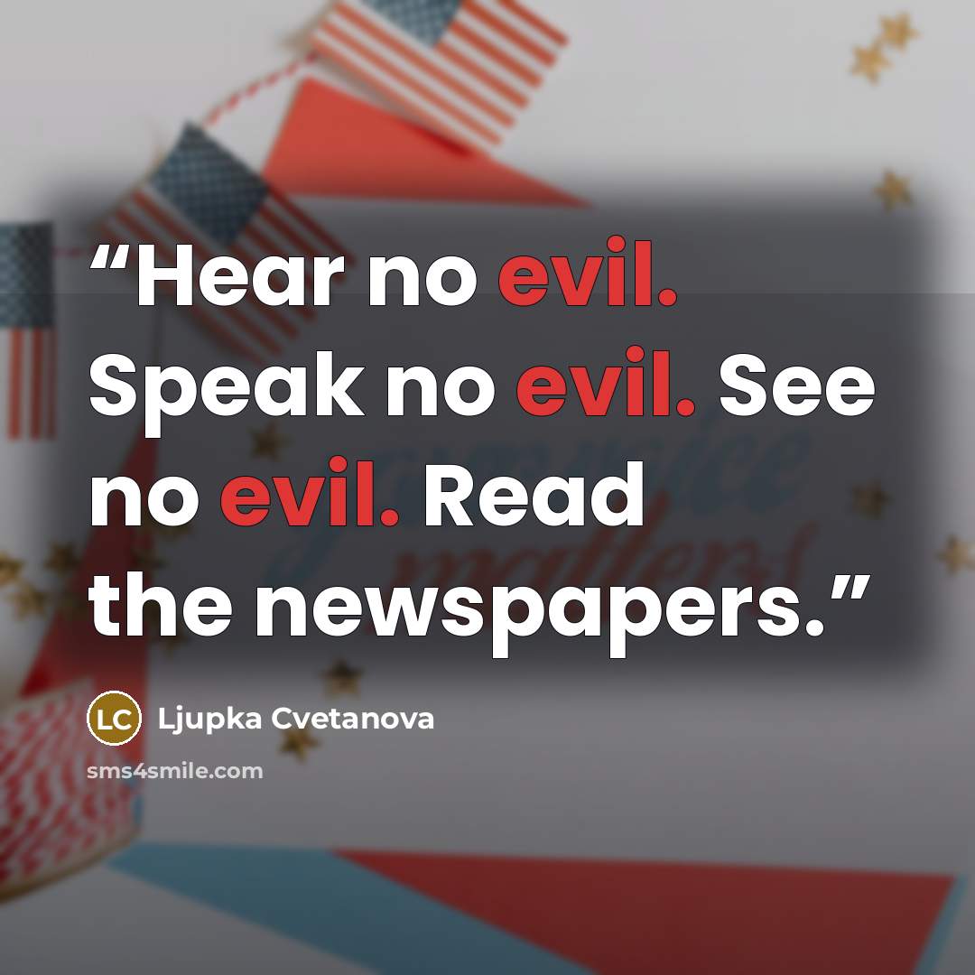 “Hear no evil. Speak no evil. See no evil. Read the newspapers.” quote by Ljupka Cvetanova