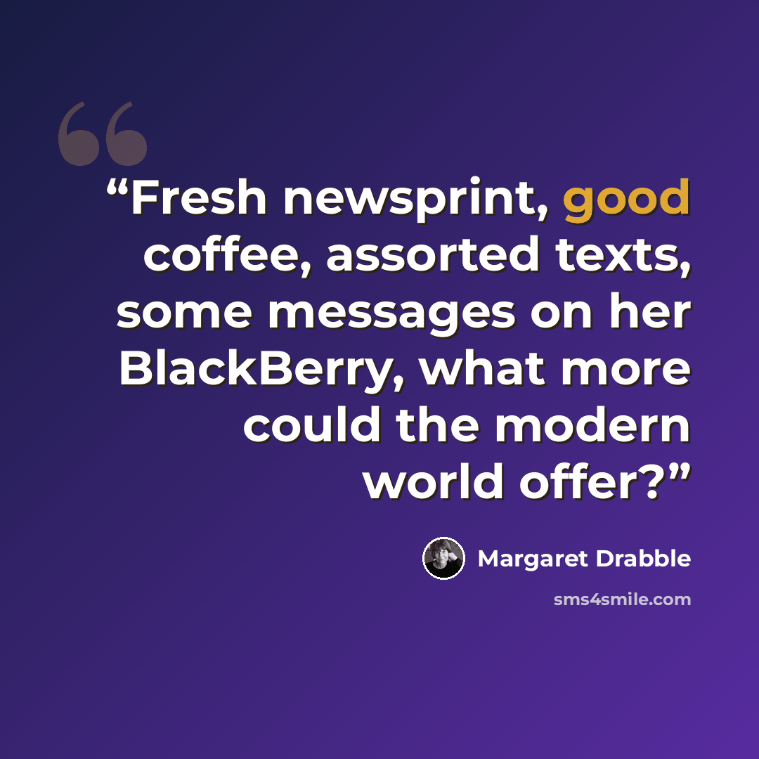 “Fresh newsprint, good coffee, assorted texts, some messages on her BlackBerry, what more could the modern world offer?” quote by Margaret Drabble