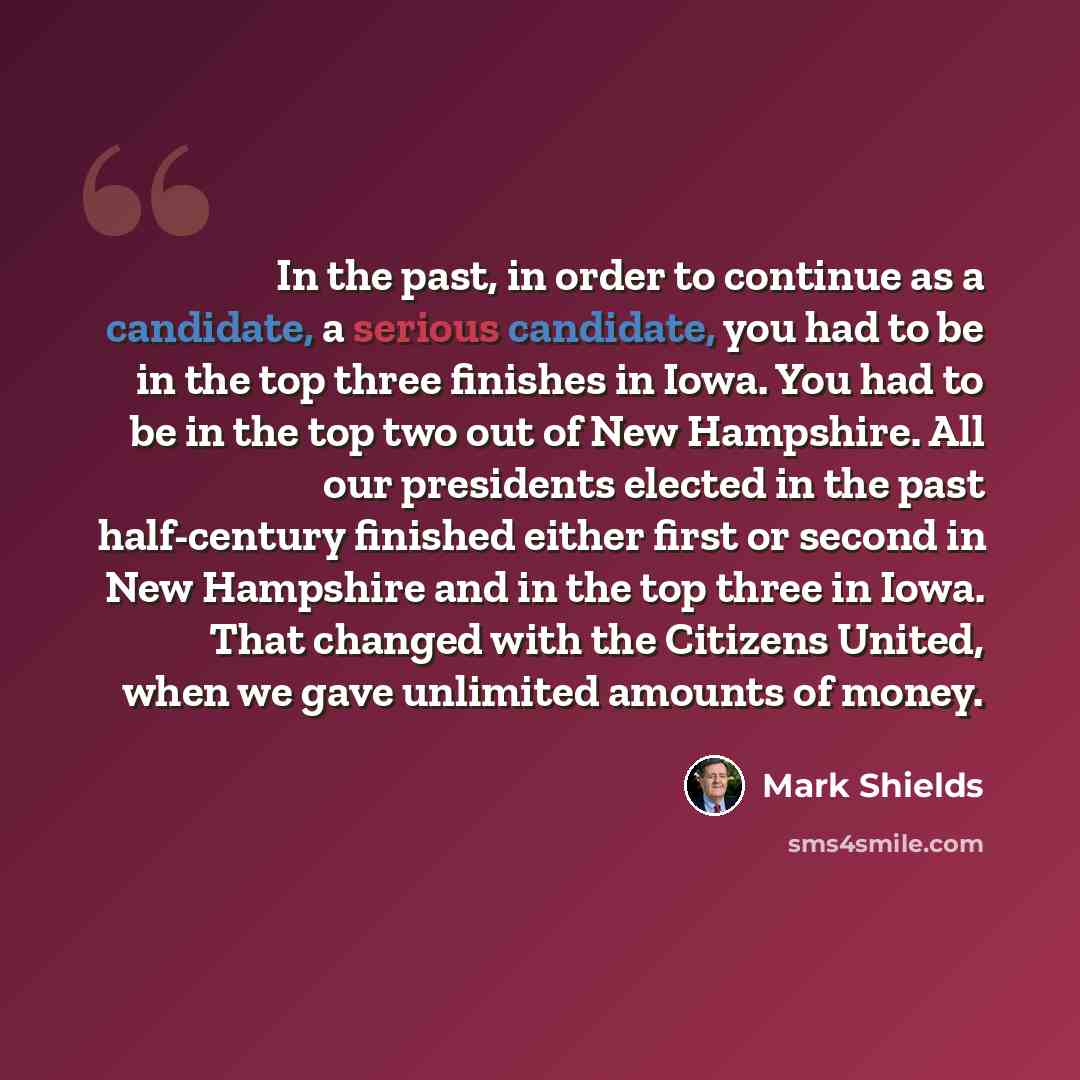 “In the past, in order to continue as a candidate, a serious candidate, you had to be in the top three finishes in Iowa. You had to be in the top two out of New Hampshire. All our presidents elected in the past half-century finished either first or second in New Hampshire and in the top three in…” quote by Mark Shields