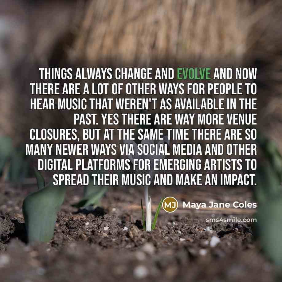 “Things always change and evolve and now there are a lot of other ways for people to hear music that weren't as available in the past. Yes there are way more venue closures, but at the same time there are so many newer ways via social media and other digital platforms for emerging artists to spread…” quote by Maya Jane Coles