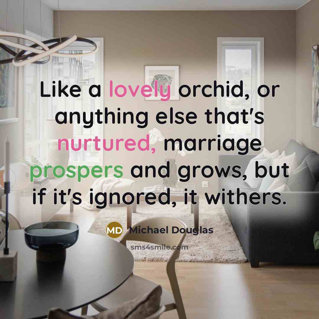 “Like a lovely orchid, or anything else that's nurtured, marriage prospers and grows, but if it's ignored, it withers.” quote by Michael Douglas