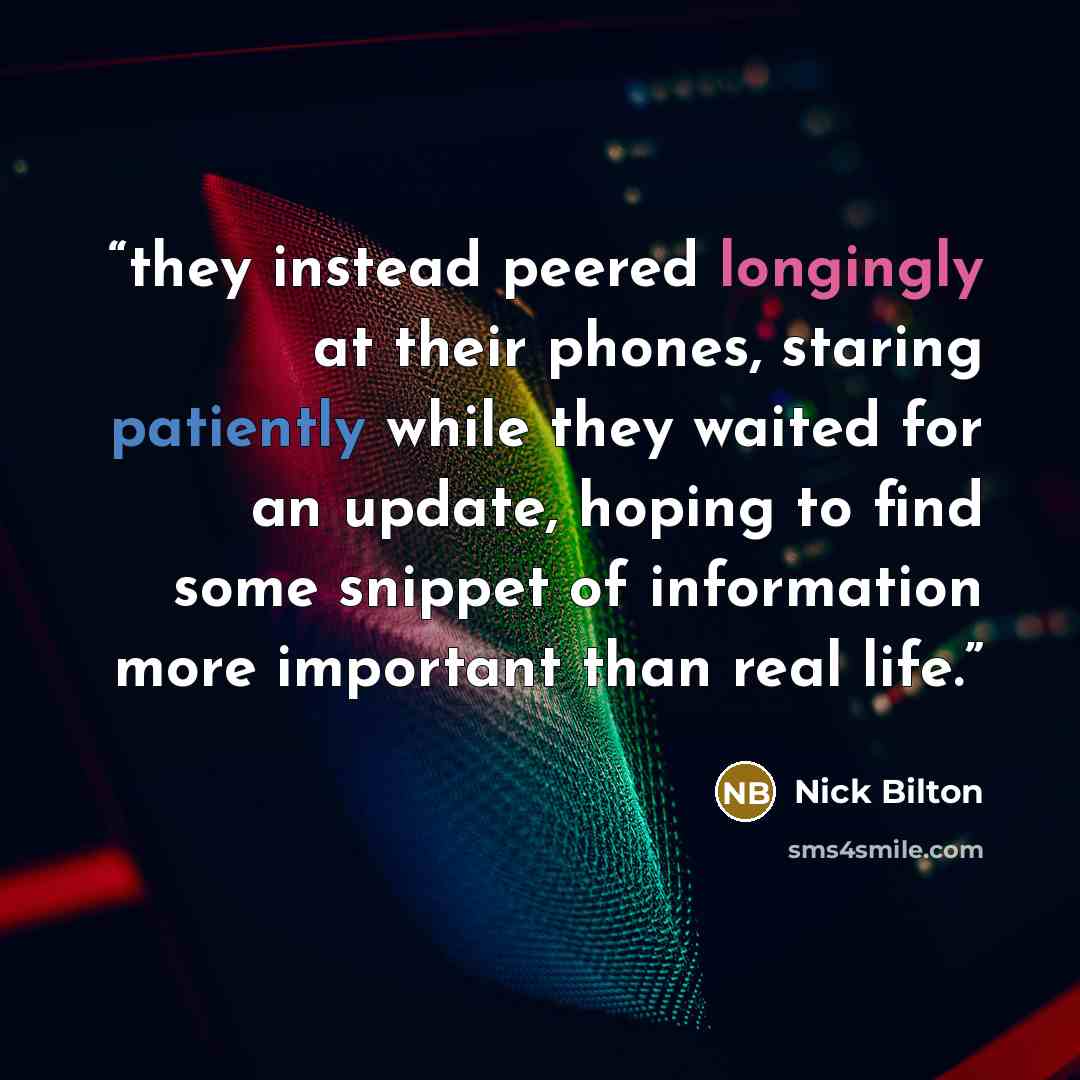 “they instead peered longingly at their phones, staring patiently while they waited for an update, hoping to find some snippet of information more important than real life.” quote by Nick Bilton