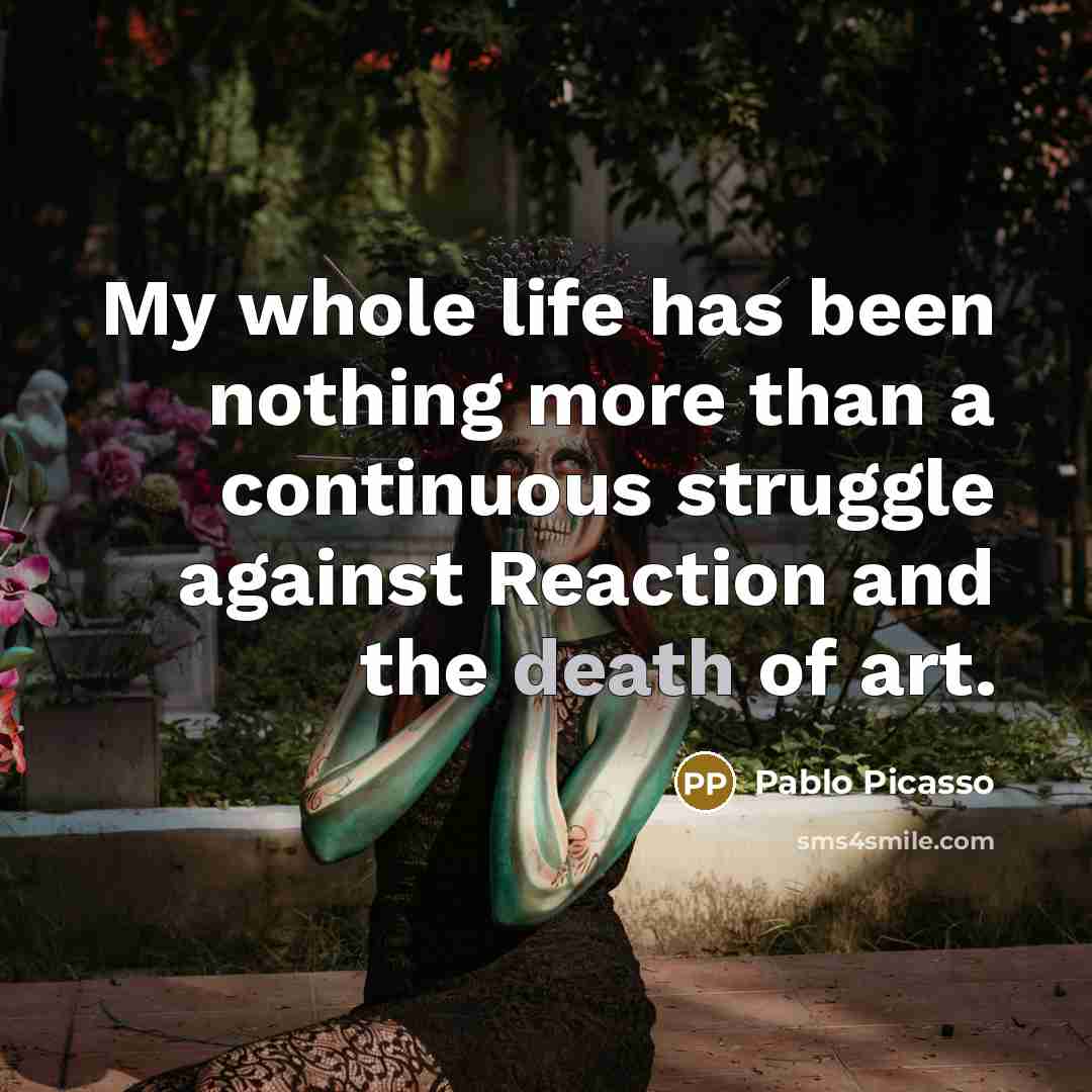 “My whole life has been nothing more than a continuous struggle against Reaction and the death of art.” quote by Pablo Picasso