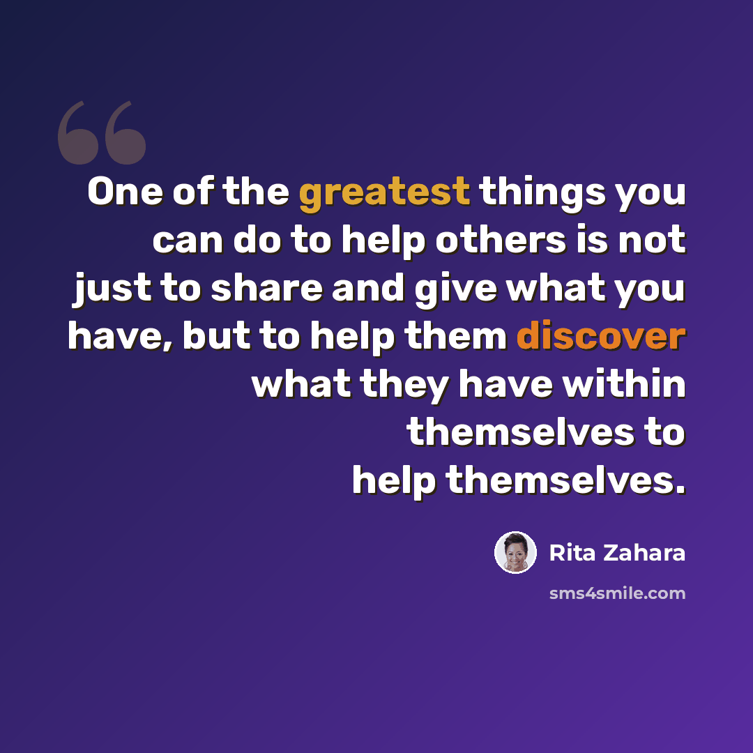 “One of the greatest things you can do to help others is not just to share and give what you have, but to help them discover what they have within themselves to help themselves.” quote by Rita Zahara