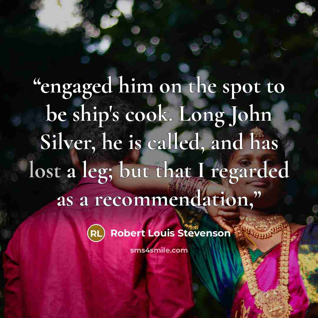 “engaged him on the spot to be ship's cook. Long John Silver, he is called, and has lost a leg; but that I regarded as a recommendation,” quote by Robert Louis Stevenson