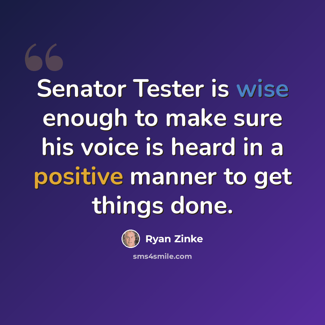 “Senator Tester is wise enough to make sure his voice is heard in a positive manner to get things done.” quote by Ryan Zinke