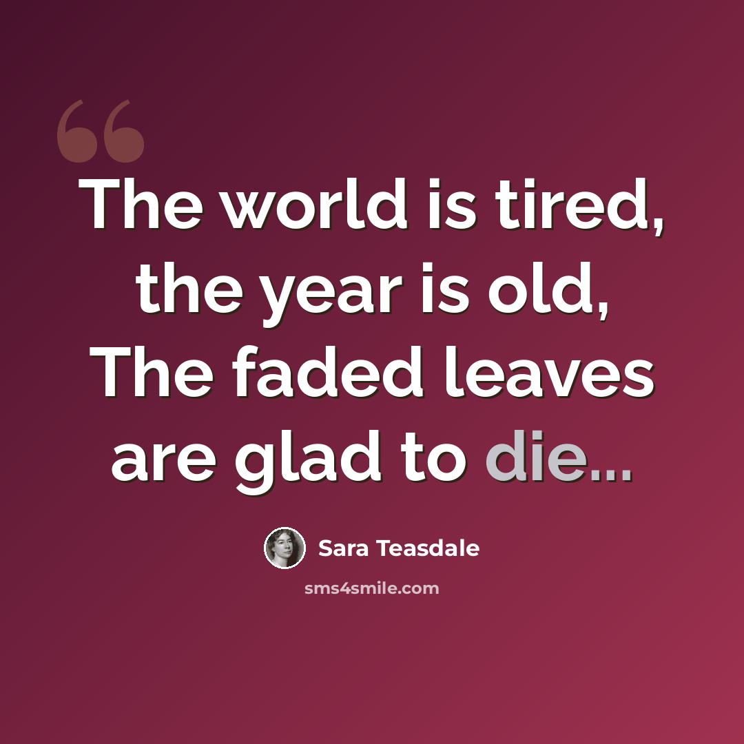 “The world is tired, the year is old, The faded leaves are glad to die...” quote by Sara Teasdale