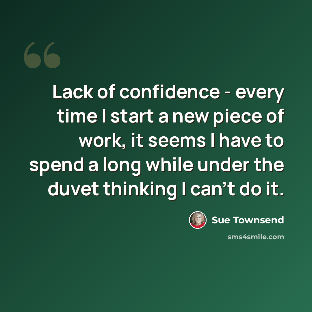 “Lack of confidence - every time I start a new piece of work, it seems I have to spend a long while under the duvet thinking I can't do it.” quote by Sue Townsend
