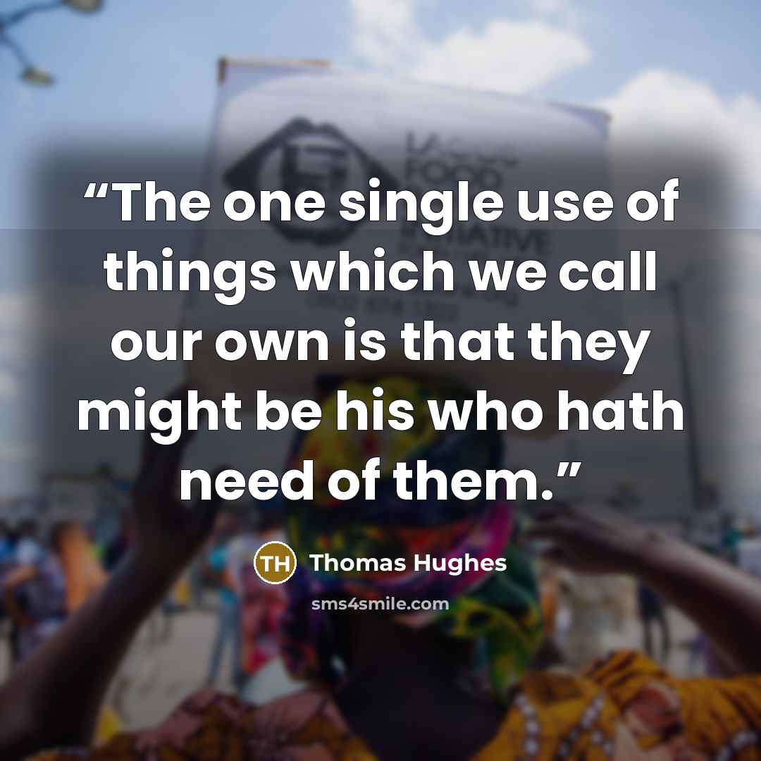 “The one single use of things which we call our own is that they might be his who hath need of them.” quote by Thomas Hughes