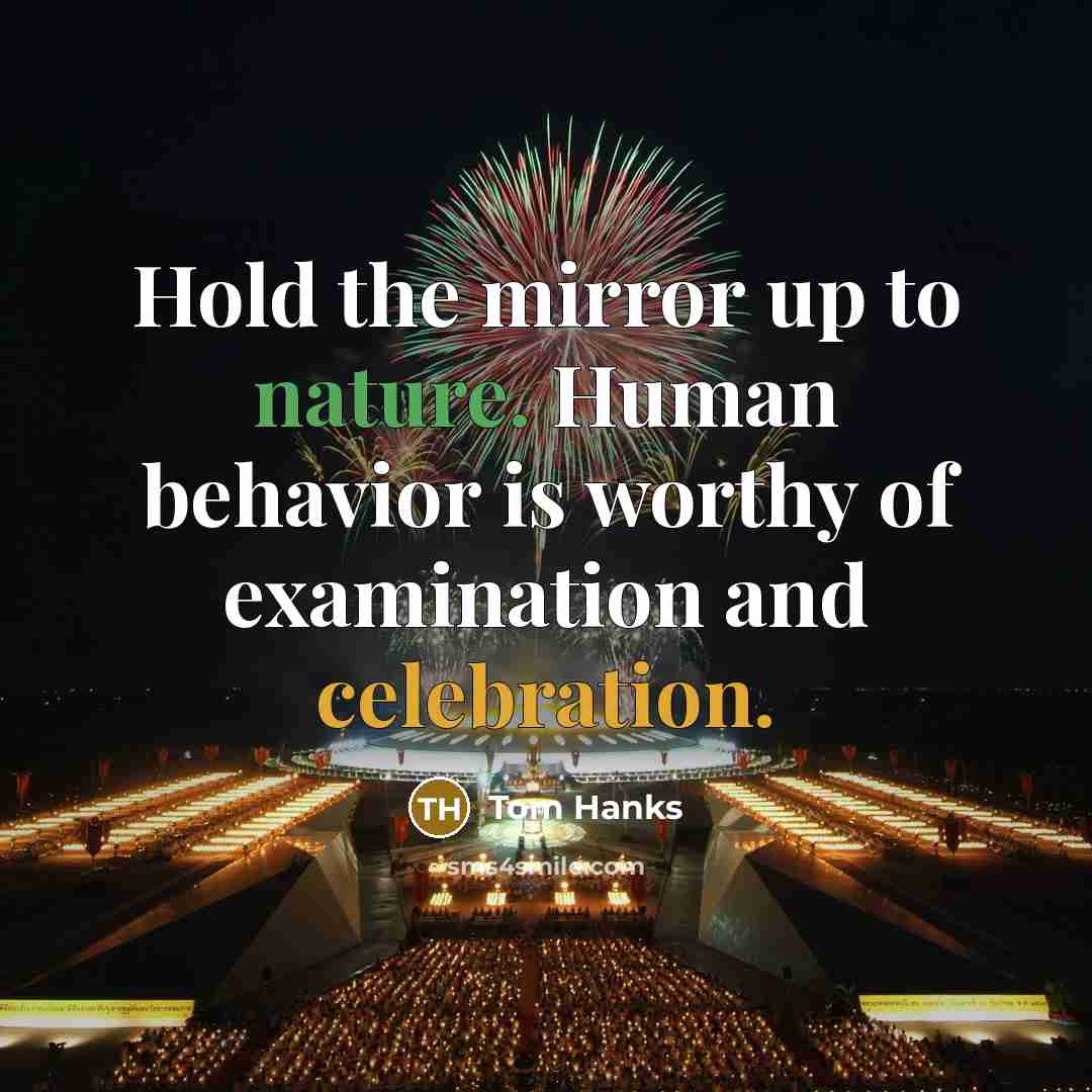 “Hold the mirror up to nature. Human behavior is worthy of examination and celebration.” quote by Tom Hanks