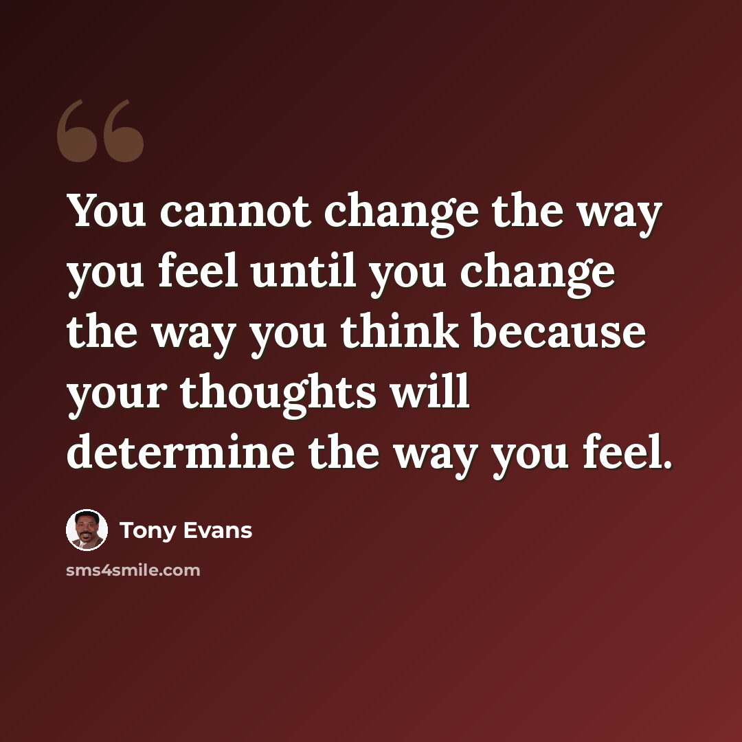 “You cannot change the way you feel until you change the way you think because your thoughts will determine the way you feel.” quote by Tony Evans