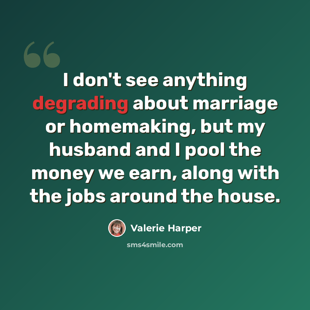 “I don't see anything degrading about marriage or homemaking, but my husband and I pool the money we earn, along with the jobs around the house.” quote by Valerie Harper