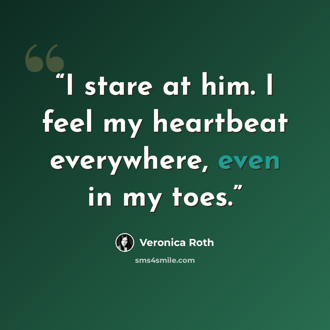 “I stare at him. I feel my heartbeat everywhere, even in my toes.” quote by Veronica Roth