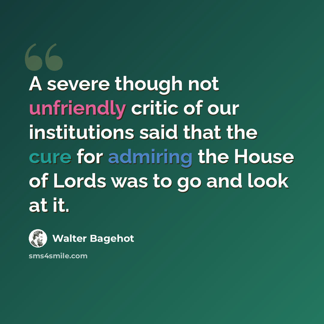 “A severe though not unfriendly critic of our institutions said that the cure for admiring the House of Lords was to go and look at it.” quote by Walter Bagehot