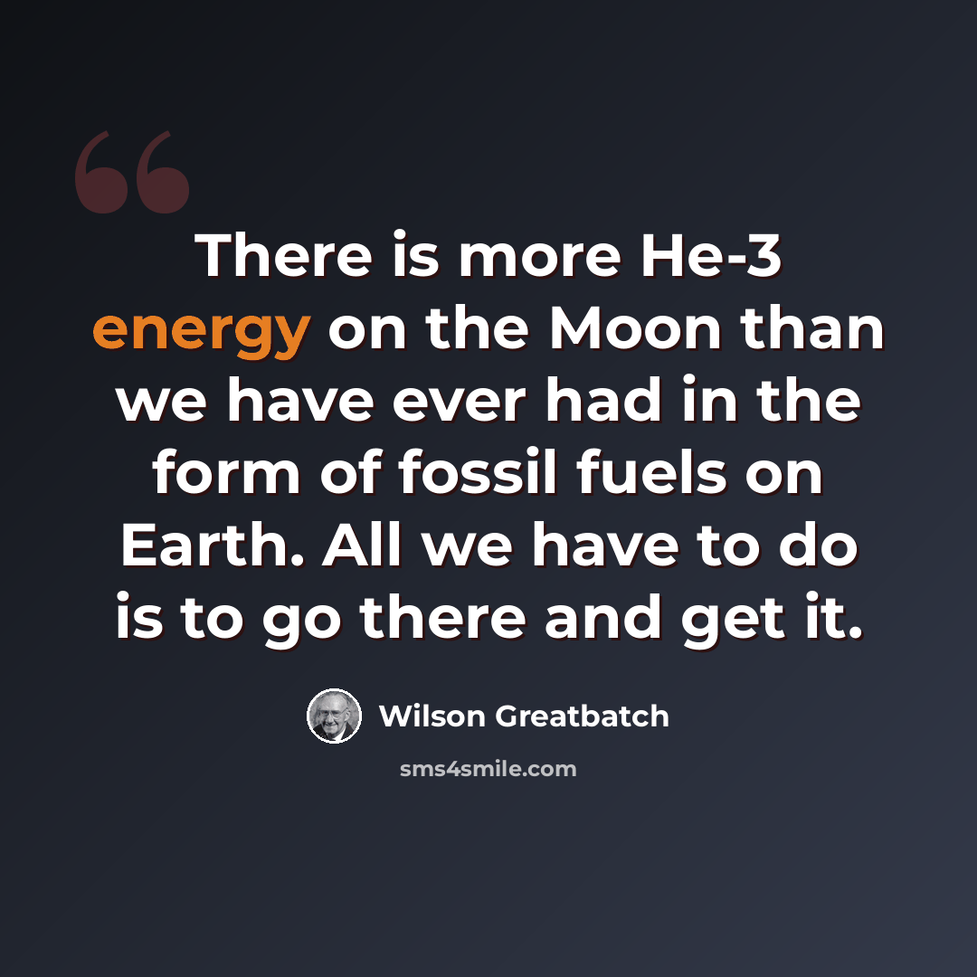 “There is more He-3 energy on the Moon than we have ever had in the form of fossil fuels on Earth. All we have to do is to go there and get it.” quote by Wilson Greatbatch