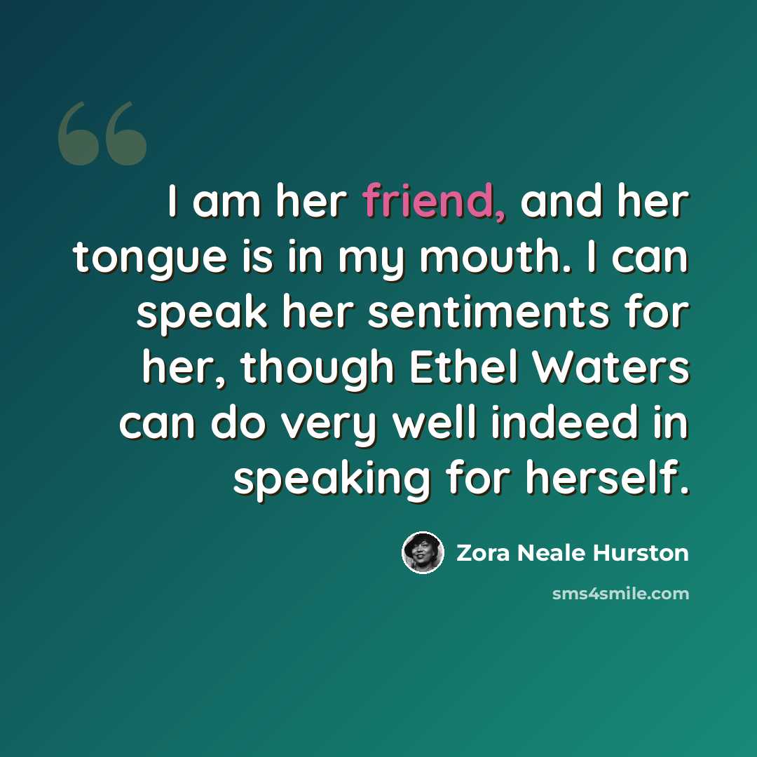“I am her friend, and her tongue is in my mouth. I can speak her sentiments for her, though Ethel Waters can do very well indeed in speaking for herself.” quote by Zora Neale Hurston
