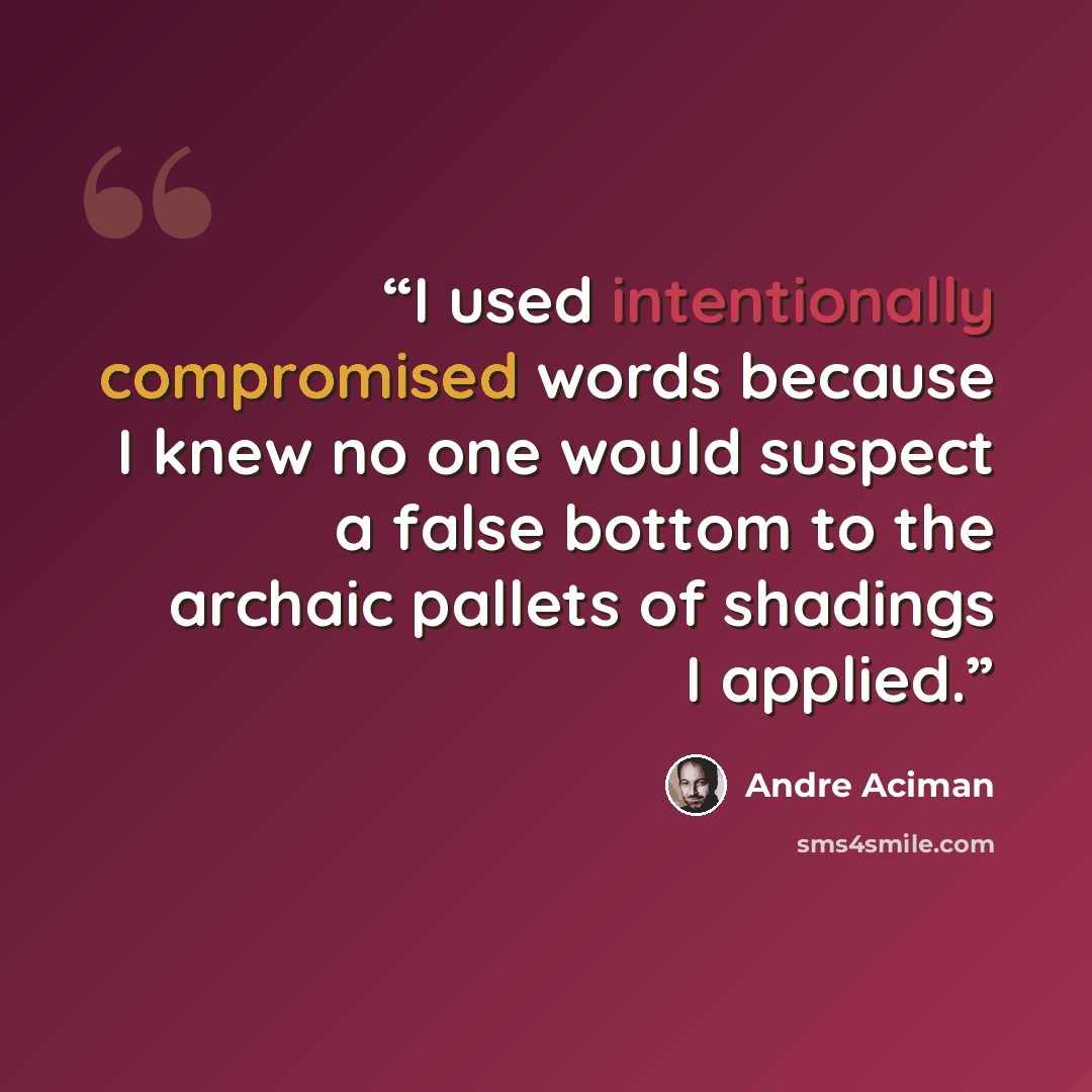 “I used intentionally compromised words because I knew no one would suspect a false bottom to the archaic pallets of shadings I applied.” quote by André Aciman