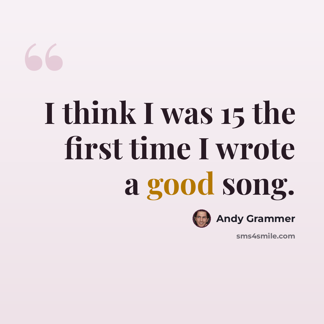 “I think I was 15 the first time I wrote a good song.” quote by Andy Grammer
