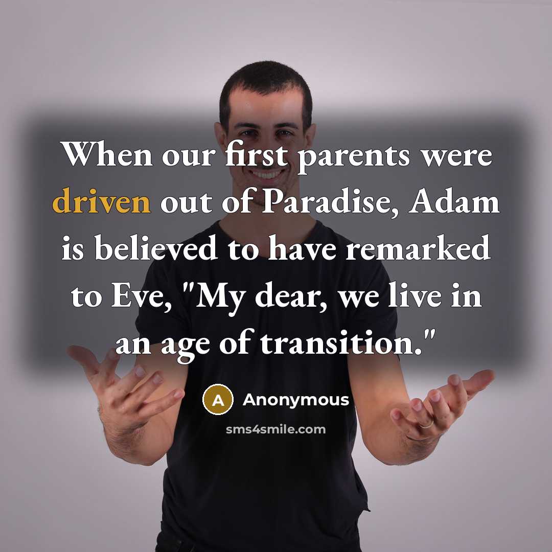 “When our first parents were driven out of Paradise, Adam is believed to have remarked to Eve, "My dear, we live in an age of transition."” quote by Anonymous