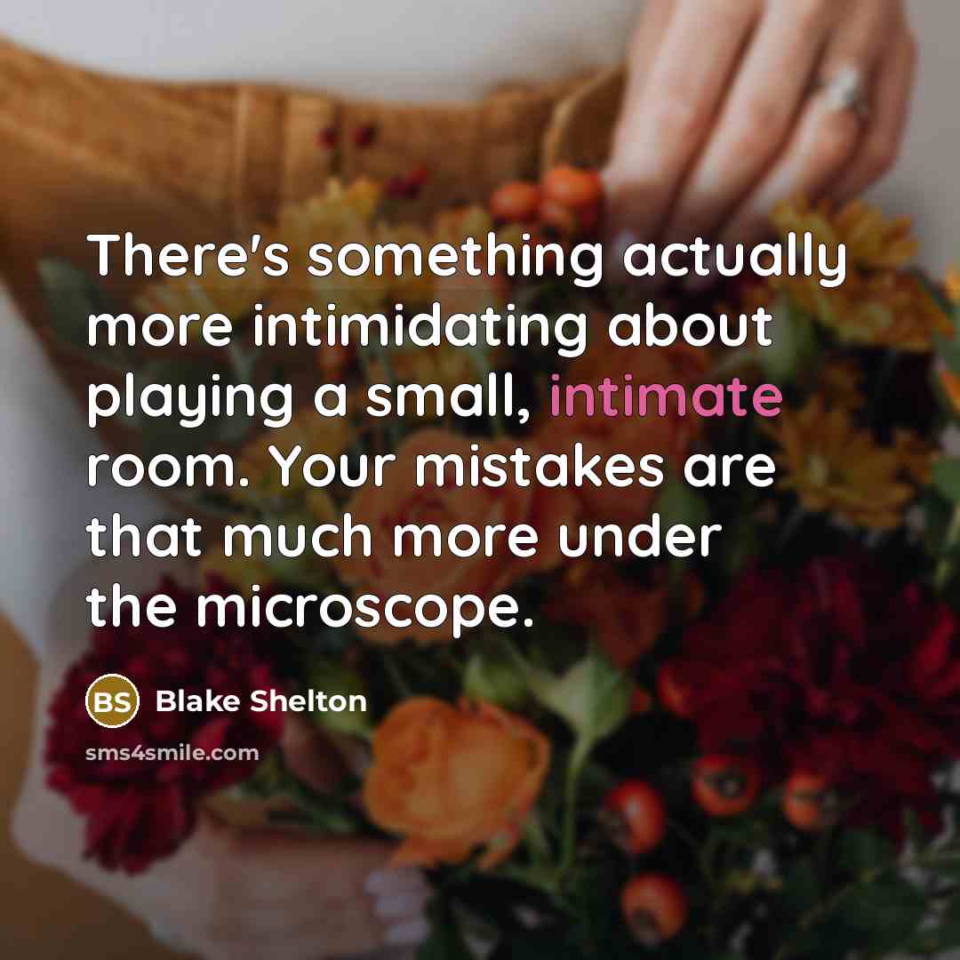 “There's something actually more intimidating about playing a small, intimate room. Your mistakes are that much more under the microscope.” quote by Blake Shelton