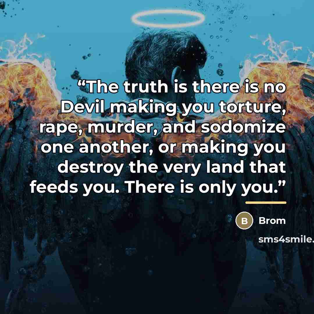 “The truth is there is no Devil making you torture, rape, murder, and sodomize one another, or making you destroy the very land that feeds you. There is only you.” quote by Brom
