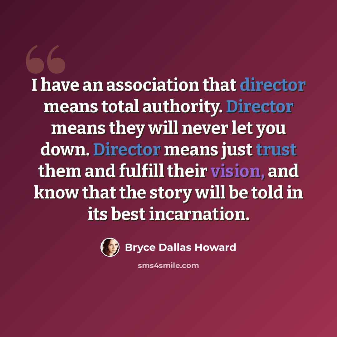 “I have an association that director means total authority. Director means they will never let you down. Director means just trust them and fulfill their vision, and know that the story will be told in its best incarnation.” quote by Bryce Dallas Howard