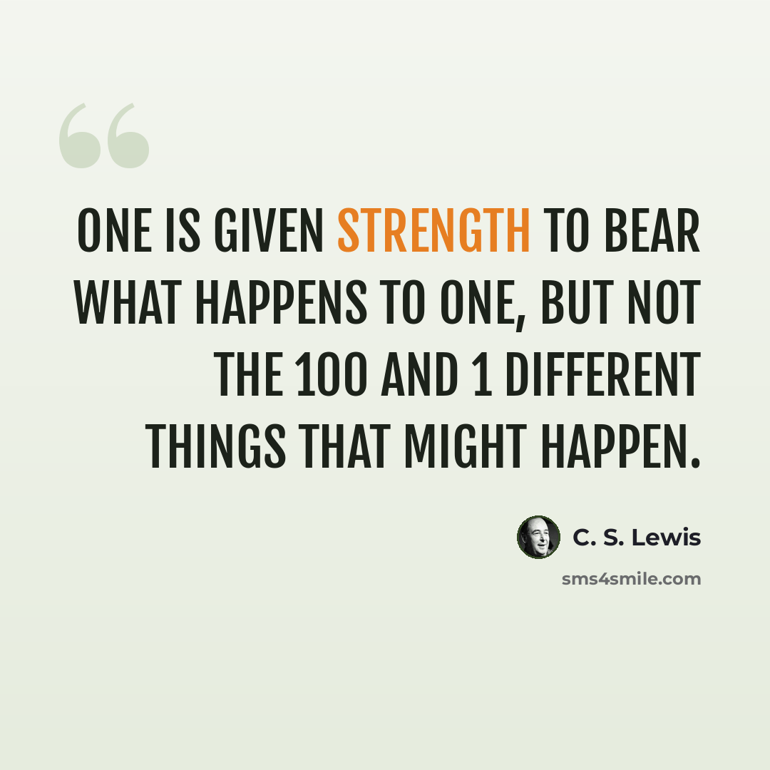 “One is given strength to bear what happens to one, but not the 100 and 1 different things that might happen.” quote by C. S. Lewis