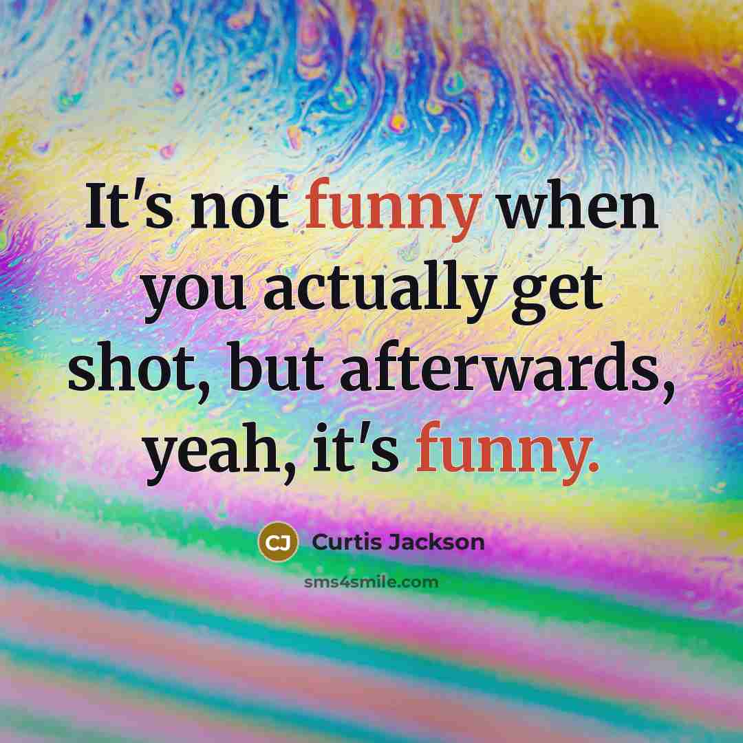 “It's not funny when you actually get shot, but afterwards, yeah, it's funny.” quote by Curtis Jackson